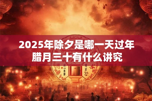 2025年除夕是哪一天过年 腊月三十有什么讲究