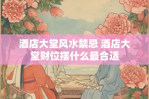 酒店大堂风水禁忌 酒店大堂财位摆什么最合适