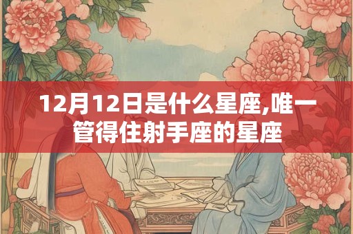 12月12日是什么星座,唯一管得住射手座的星座