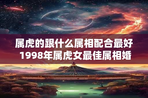 属虎的跟什么属相配合最好 1998年属虎女最佳属相婚配表