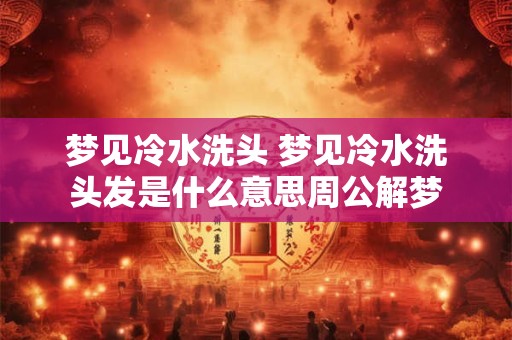 梦见冷水洗头 梦见冷水洗头发是什么意思周公解梦