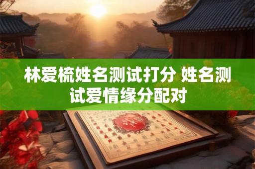 林爱梳姓名测试打分 姓名测试爱情缘分配对