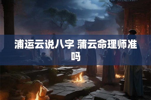浦运云说八字 蒲云命理师准吗