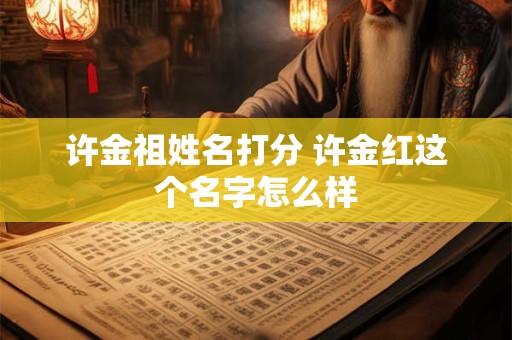 许金祖姓名打分 许金红这个名字怎么样