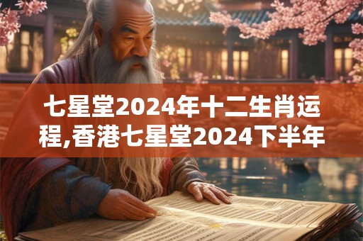 七星堂2024年十二生肖运程,香港七星堂2024下半年运程