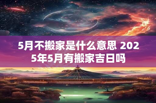 5月不搬家是什么意思 2025年5月有搬家吉日吗