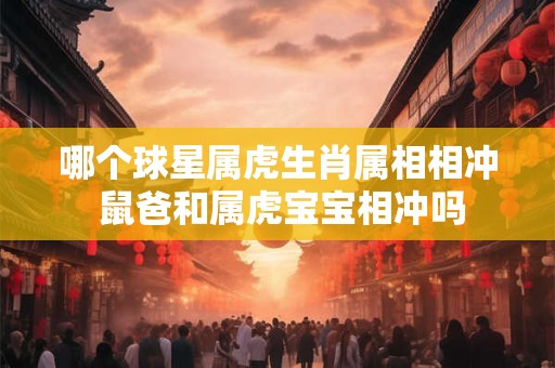 哪个球星属虎生肖属相相冲 鼠爸和属虎宝宝相冲吗