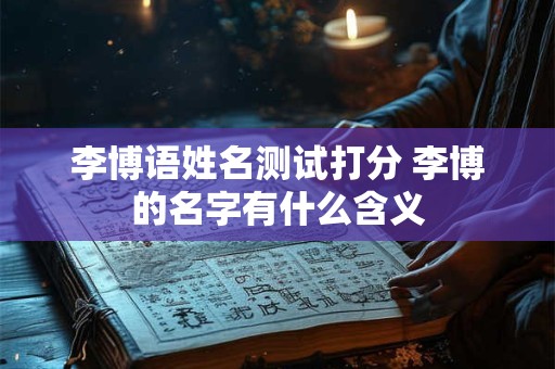 李博语姓名测试打分 李博的名字有什么含义