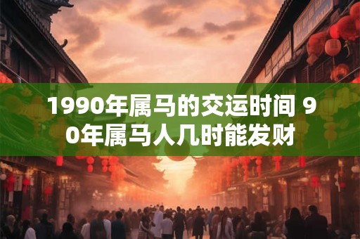 1990年属马的交运时间 90年属马人几时能发财