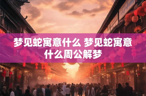 梦见蛇寓意什么 梦见蛇寓意什么周公解梦