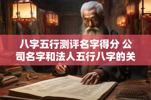 八字五行测评名字得分 公司名字和法人五行八字的关系