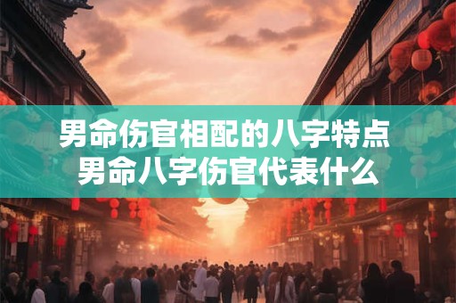 男命伤官相配的八字特点 男命八字伤官代表什么
