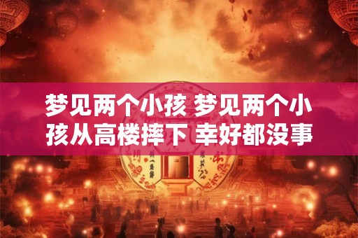 梦见两个小孩 梦见两个小孩从高楼摔下 幸好都没事