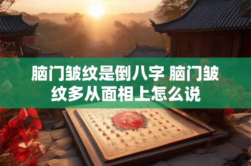 脑门皱纹是倒八字 脑门皱纹多从面相上怎么说