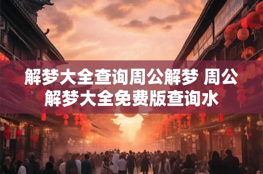 解梦大全查询周公解梦 周公解梦大全免费版查询水