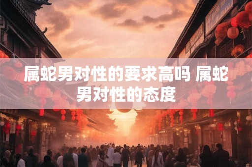 属蛇男对性的要求高吗 属蛇男对性的态度