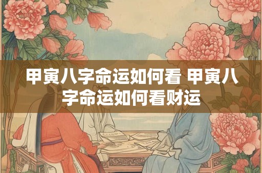 甲寅八字命运如何看 甲寅八字命运如何看财运
