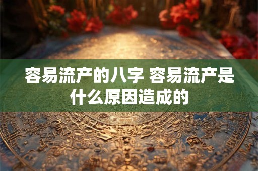 容易流产的八字 容易流产是什么原因造成的