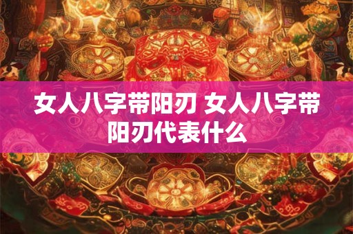 女人八字带阳刃 女人八字带阳刃代表什么