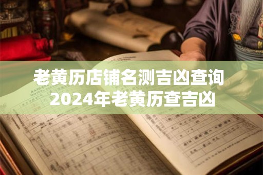 老黄历店铺名测吉凶查询 2024年老黄历查吉凶