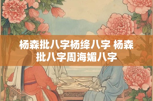 杨森批八字杨绛八字 杨森批八字周海媚八字