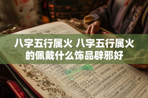 八字五行属火 八字五行属火的佩戴什么饰品辟邪好