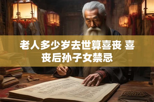 老人多少岁去世算喜丧 喜丧后孙子女禁忌
