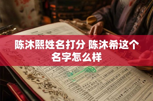 陈沐熙姓名打分 陈沐希这个名字怎么样
