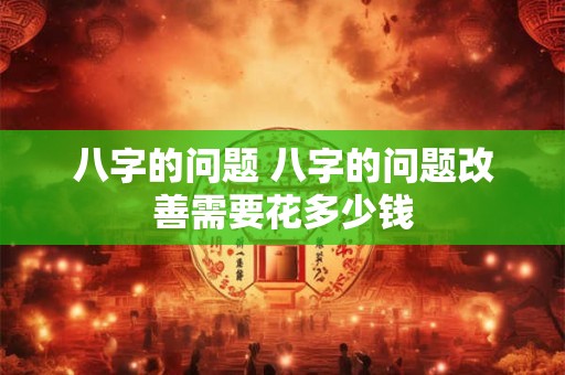 八字的问题 八字的问题改善需要花多少钱