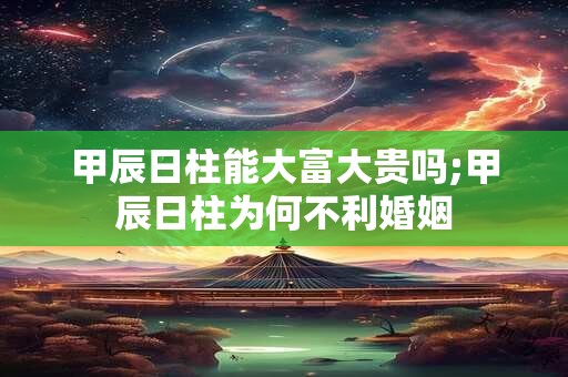 甲辰日柱能大富大贵吗;甲辰日柱为何不利婚姻