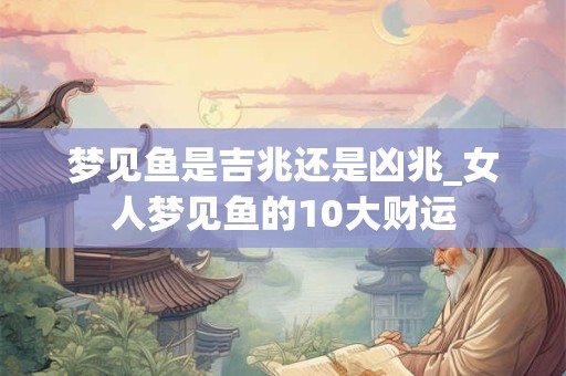梦见鱼是吉兆还是凶兆_女人梦见鱼的10大财运
