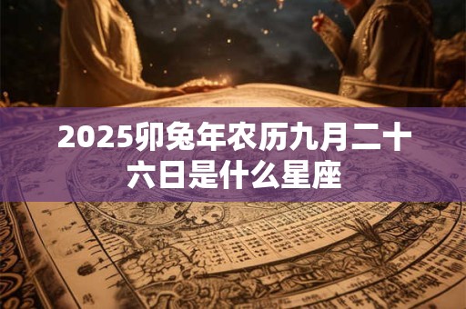 2026卯兔年农历九月二十六日是什么星座 2026卯兔年农历九月二十六日是什么星座