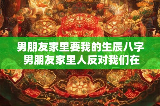 男朋友家里要我的生辰八字 男朋友家里人反对我们在一起!怎么办