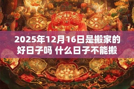 2025年12月16日是搬家的好日子吗 什么日子不能搬家