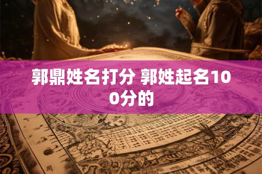 郭鼎姓名打分 郭姓起名100分的