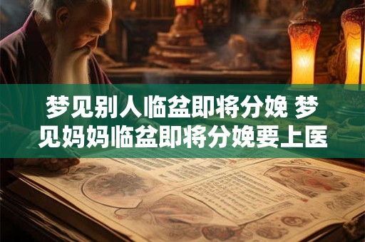梦见别人临盆即将分娩 梦见妈妈临盆即将分娩要上医院