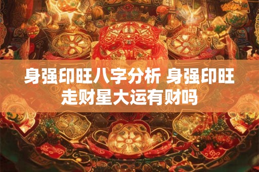 身强印旺八字分析 身强印旺走财星大运有财吗