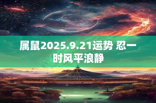 属鼠2025.9.21运势 忍一时风平浪静