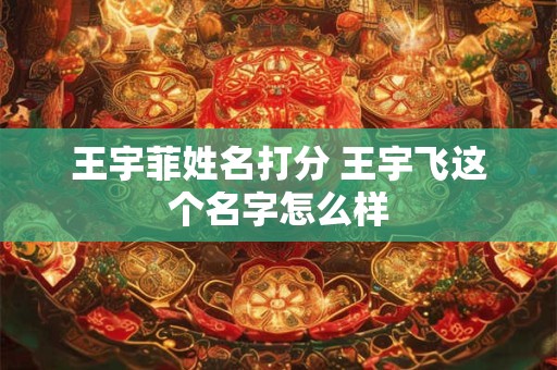 王宇菲姓名打分 王宇飞这个名字怎么样