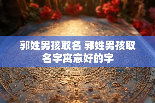 郭姓男孩取名 郭姓男孩取名字寓意好的字