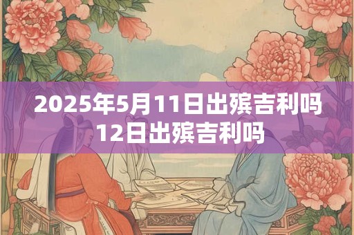 2025年5月11日出殡吉利吗 12日出殡吉利吗