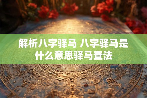 解析八字驿马 八字驿马是什么意思驿马查法