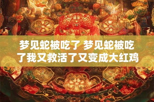 详细阅读:梦见蛇被吃了 梦见蛇被吃了我又救活了又变成大红鸡公 梦见蛇被吃了 梦见蛇被吃了我又救活了又变成大红鸡公