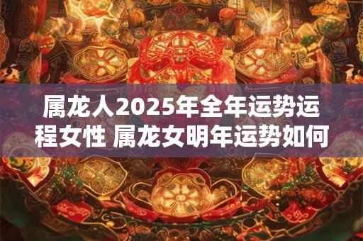 属龙人2025年全年运势运程女性 属龙女明年运势如何