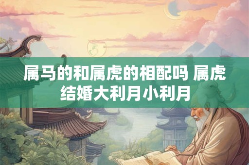 属马的和属虎的相配吗 属虎结婚大利月小利月