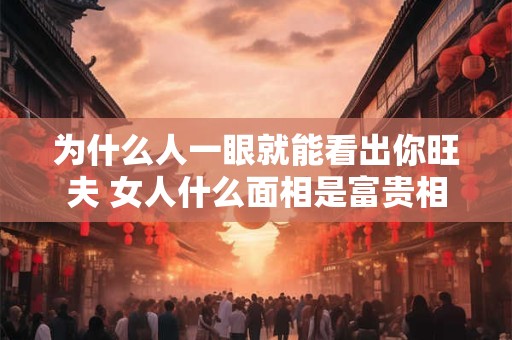 为什么人一眼就能看出你旺夫 女人什么面相是富贵相