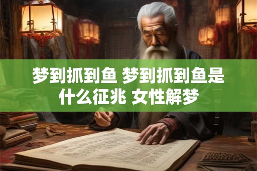 梦到抓到鱼 梦到抓到鱼是什么征兆 女性解梦