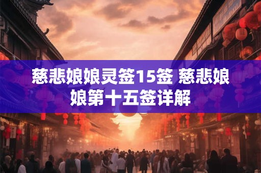 慈悲娘娘灵签15签 慈悲娘娘第十五签详解 慈悲娘娘灵签15签 慈悲娘娘第十五签详解