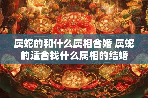 属蛇的和什么属相合婚 属蛇的适合找什么属相的结婚