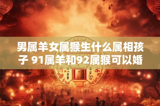 男属羊女属猴生什么属相孩子 91属羊和92属猴可以婚配吗